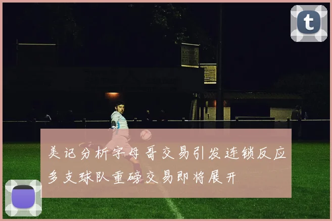 美记分析字母哥交易引发连锁反应多支球队重磅交易即将展开