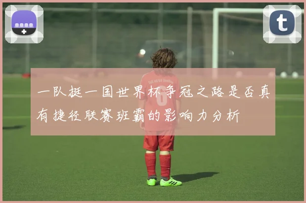 一队挺一国世界杯争冠之路是否真有捷径联赛班霸的影响力分析