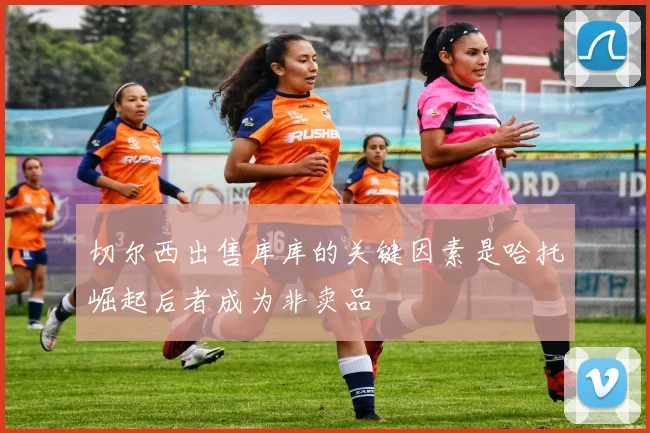 切尔西出售库库的关键因素是哈托崛起后者成为非卖品
