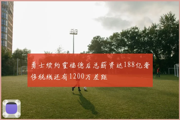 勇士续约霍福德后总薪资达188亿奢侈税线还有1200万差距