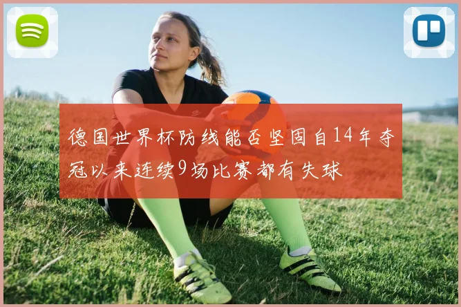 德国世界杯防线能否坚固自14年夺冠以来连续9场比赛都有失球