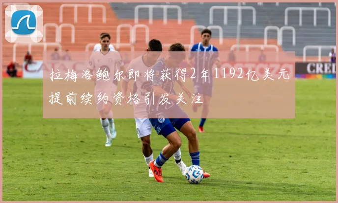 拉梅洛鲍尔即将获得2年1192亿美元提前续约资格引发关注
