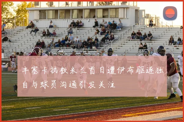 丰塞卡执教米兰首日遭伊布驱逐独自与球员沟通引发关注