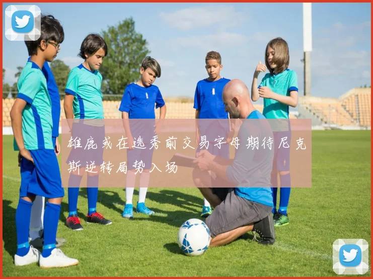 雄鹿或在选秀前交易字母期待尼克斯逆转局势入场