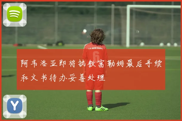 阿韦洛亚即将执教富勒姆最后手续和文书待办妥善处理