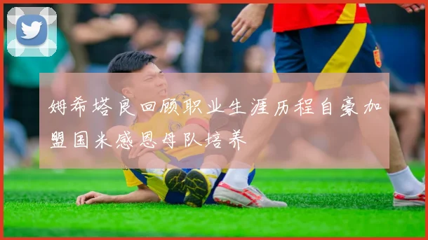 姆希塔良回顾职业生涯历程自豪加盟国米感恩母队培养