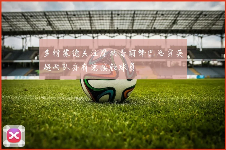 多特蒙德关注摩纳哥前锋巴洛贡英超两队亦有意接触球员