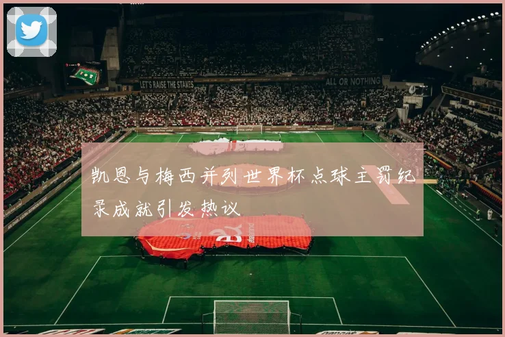凯恩与梅西并列世界杯点球主罚纪录成就引发热议
