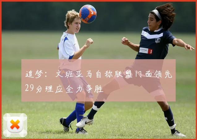 追梦：文班亚马自称联盟门面领先29分理应全力争胜