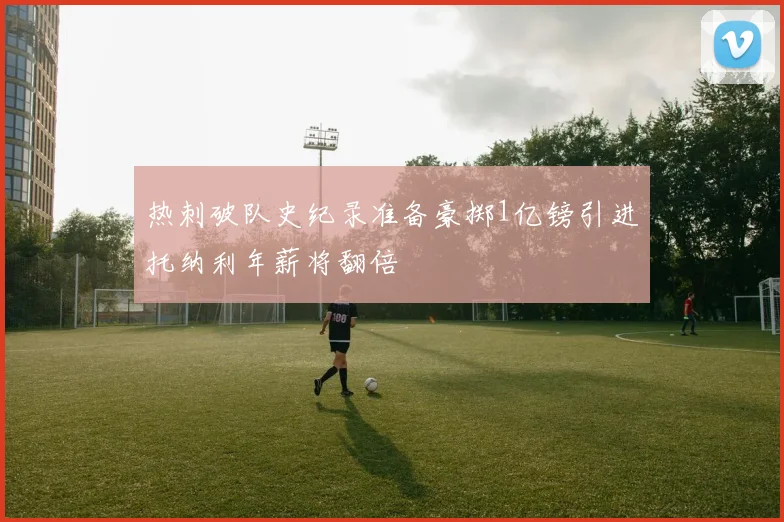 热刺破队史纪录准备豪掷1亿镑引进托纳利年薪将翻倍