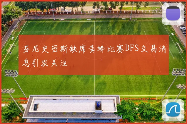 芬尼史密斯缺席黄蜂比赛DFS交易消息引发关注