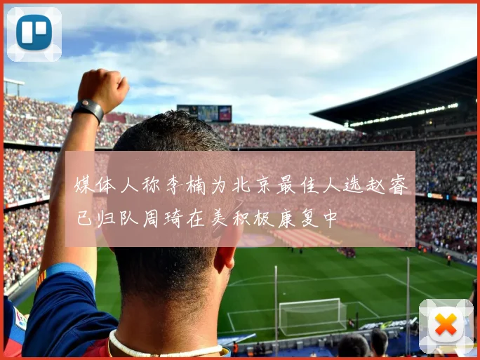 媒体人称李楠为北京最佳人选赵睿已归队周琦在美积极康复中