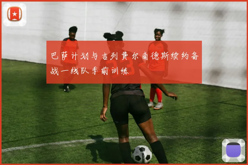 巴萨计划与吉列费尔南德斯续约备战一线队季前训练