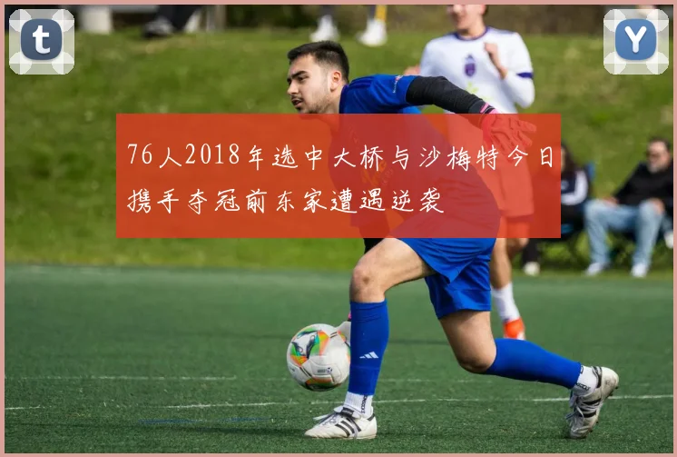 76人2018年选中大桥与沙梅特今日携手夺冠前东家遭遇逆袭